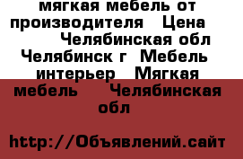 мягкая мебель от производителя › Цена ­ 19 000 - Челябинская обл., Челябинск г. Мебель, интерьер » Мягкая мебель   . Челябинская обл.